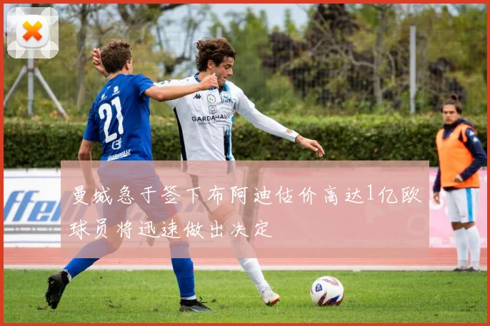 曼城急于签下布阿迪估价高达1亿欧球员将迅速做出决定
