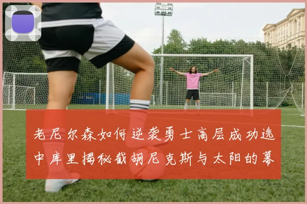 老尼尔森如何逆袭勇士高层成功选中库里揭秘截胡尼克斯与太阳的幕后故事