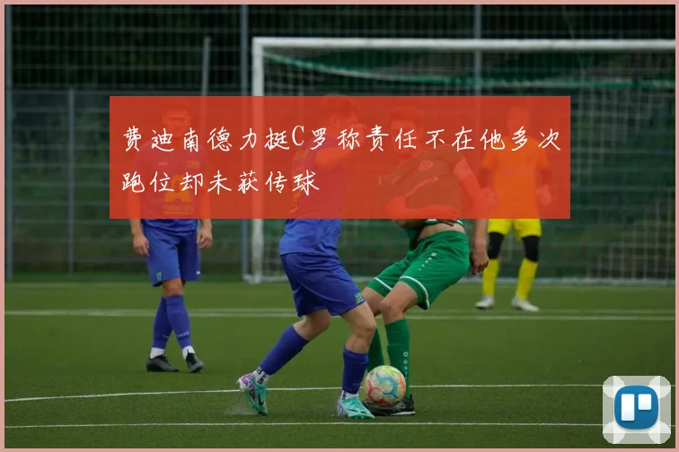 费迪南德力挺C罗称责任不在他多次跑位却未获传球