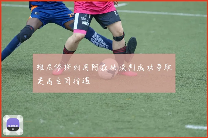 维尼修斯利用阿森纳谈判成功争取更高合同待遇